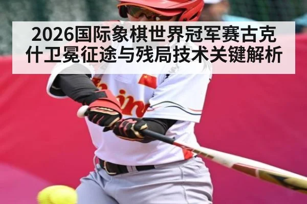 2026国际象棋世界冠军赛古克什卫冕征途与残局技术关键解析