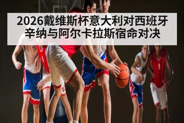 2026戴维斯杯意大利对西班牙 辛纳与阿尔卡拉斯宿命对决