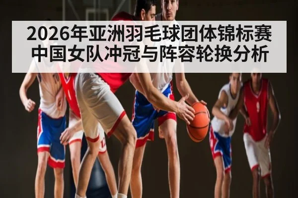 2026年亚洲羽毛球团体锦标赛中国女队冲冠与阵容轮换分析