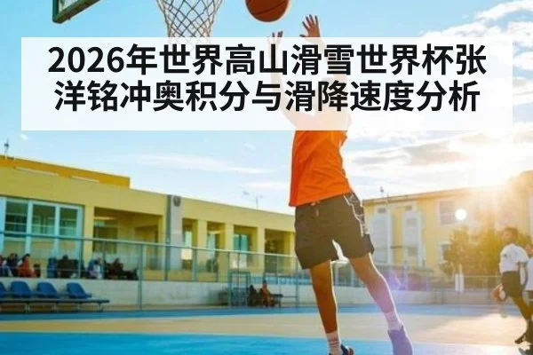 2026年世界高山滑雪世界杯张洋铭冲奥积分与滑降速度分析 | kaiyun